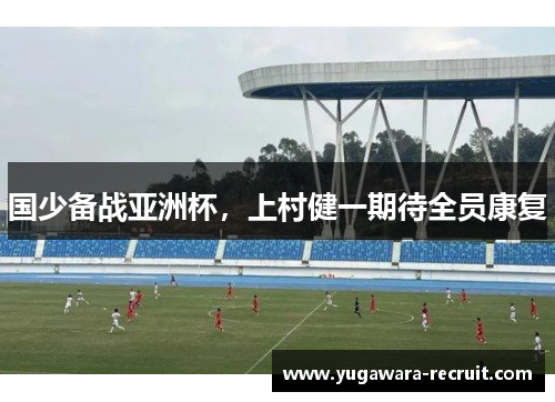 国少备战亚洲杯，上村健一期待全员康复