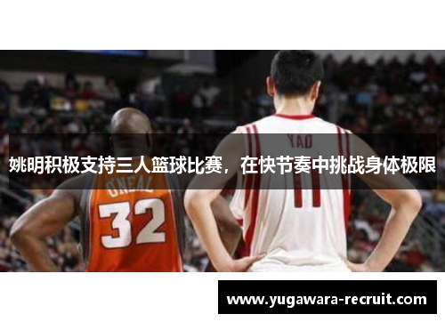姚明积极支持三人篮球比赛，在快节奏中挑战身体极限