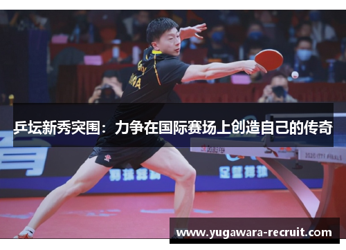 乒坛新秀突围：力争在国际赛场上创造自己的传奇